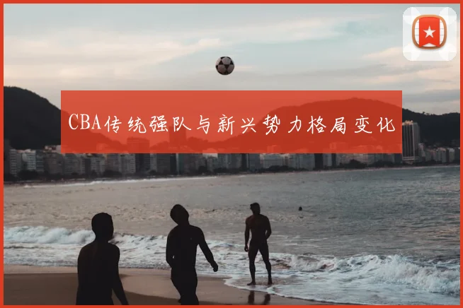 CBA传统强队与新兴势力格局变化