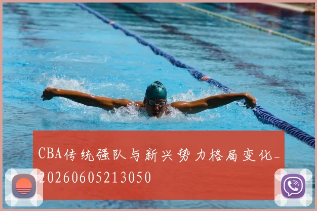 CBA传统强队与新兴势力格局变化_20260605213050