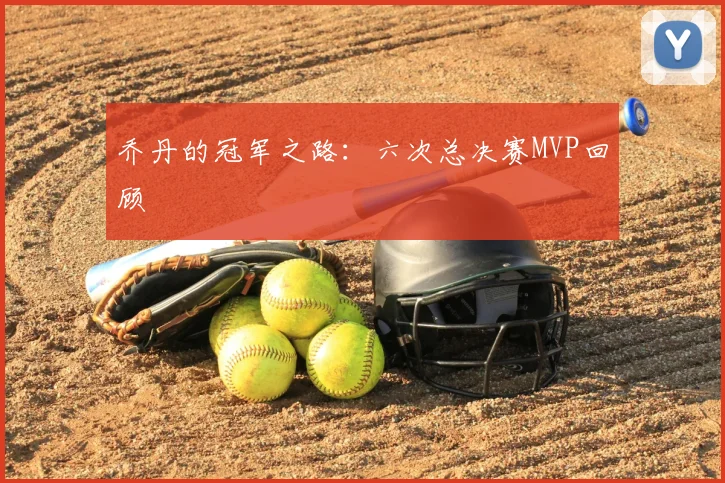乔丹的冠军之路:六次总决赛MVP回顾